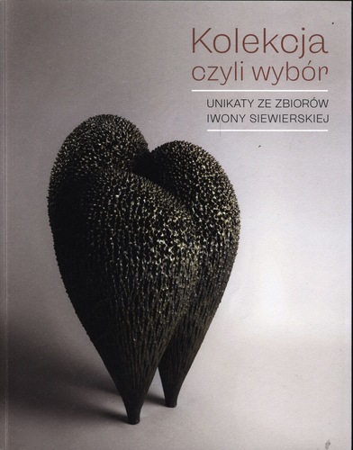 Joanna Szymula-Grygiel (ed.), Kolekcja, czyli Wybór : Unikaty ze zbiorów Iwony Siewierskiej